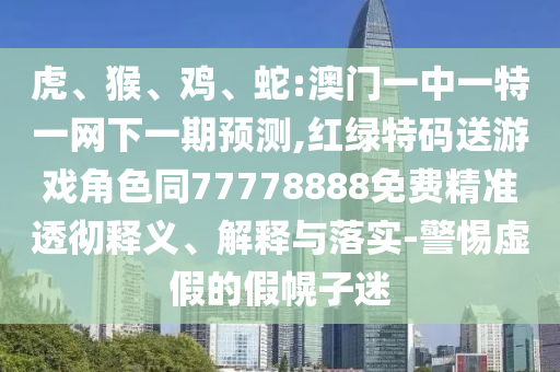 虎、猴、雞、蛇:澳門一中一特一網(wǎng)下一期預(yù)測,紅綠特碼送游戲角色同77778888免費精準透徹釋義、解釋與落實-警惕虛假的假幌子迷