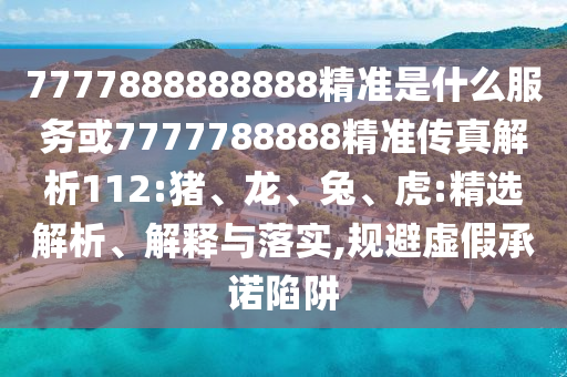 7777888888888精準(zhǔn)是什么服務(wù)或7777788888精準(zhǔn)傳真解析112:豬、龍、兔、虎:精選解析、解釋與落實,規(guī)避虛假承諾陷阱