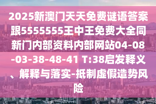 2025新澳門天天免費(fèi)謎語(yǔ)答案跟5555555王中王免費(fèi)大全同新門內(nèi)部資料內(nèi)部網(wǎng)站04-08-03-38-48-41 T:38啟發(fā)釋義、解釋與落實(shí)-抵制虛假造勢(shì)風(fēng)險(xiǎn)