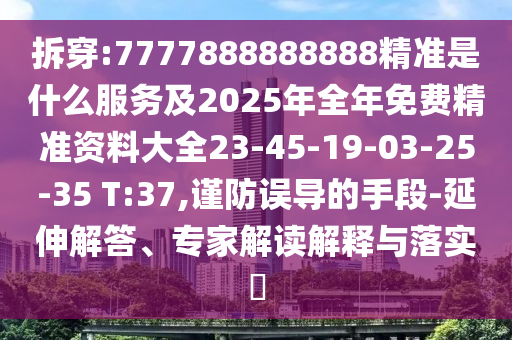 拆穿:7777888888888精準是什么服務及2025年全年免費精準資料大全23-45-19-03-25-35 T:37,謹防誤導的手段-延伸解答、專家解讀解釋與落實?