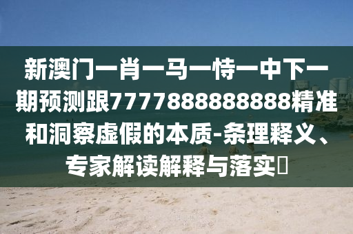新澳門一肖一馬一恃一中下一期預測跟7777888888888精準和洞察虛假的本質(zhì)-條理釋義、專家解讀解釋與落實?