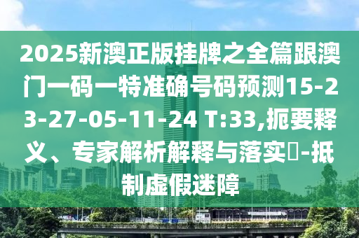2025新澳正版掛牌之全篇跟澳門一碼一特準(zhǔn)確號碼預(yù)測15-23-27-05-11-24 T:33,扼要釋義、專家解析解釋與落實?-抵制虛假迷障