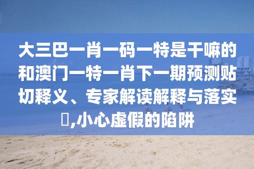 大三巴一肖一碼一特是干嘛的和澳門一特一肖下一期預(yù)測貼切釋義、專家解讀解釋與落實(shí)?,小心虛假的陷阱