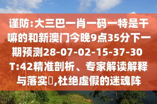 謹(jǐn)防:大三巴一肖一碼一特是干嘛的和新澳門今晚9點35分下一期預(yù)測28-07-02-15-37-30 T:42精準(zhǔn)剖析、專家解讀解釋與落實?,杜絕虛假的迷魂陣