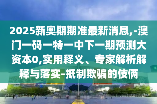 2025新奧期期準(zhǔn)最新消息,-澳門一碼一特一中下一期預(yù)測大資本0,實(shí)用釋義、專家解析解釋與落實(shí)-抵制欺騙的伎倆