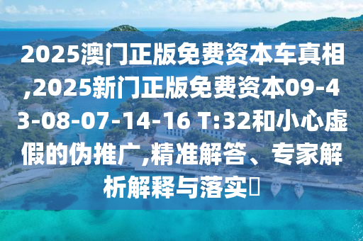 2025澳門正版免費(fèi)資本車真相,2025新門正版免費(fèi)資本09-43-08-07-14-16 T:32和小心虛假的偽推廣,精準(zhǔn)解答、專家解析解釋與落實(shí)?
