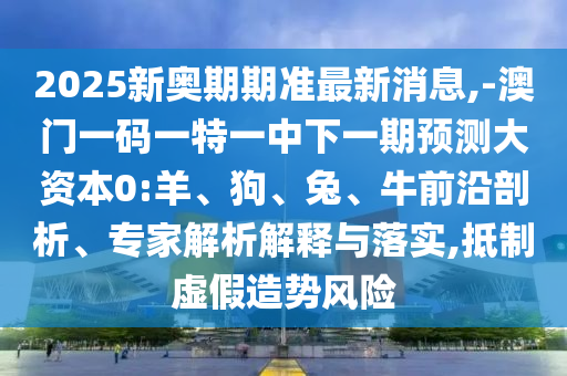 2025新奧期期準(zhǔn)最新消息,-澳門一碼一特一中下一期預(yù)測大資本0:羊、狗、兔、牛前沿剖析、專家解析解釋與落實(shí),抵制虛假造勢風(fēng)險(xiǎn)