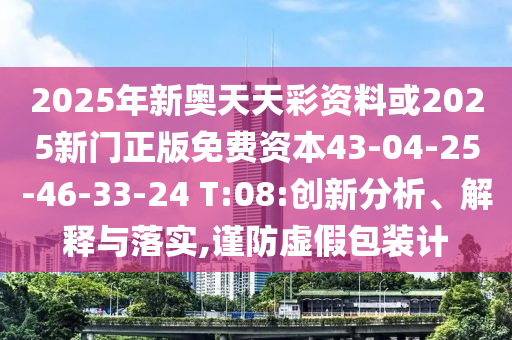 2025年新奧天天彩資料或2025新門(mén)正版免費(fèi)資本43-04-25-46-33-24 T:08:創(chuàng)新分析、解釋與落實(shí),謹(jǐn)防虛假包裝計(jì)