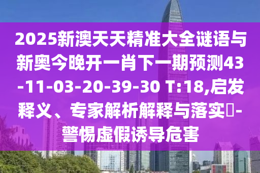2025新澳天天精準大全謎語與新奧今晚開一肖下一期預測43-11-03-20-39-30 T:18,啟發(fā)釋義、專家解析解釋與落實?-警惕虛假誘導危害