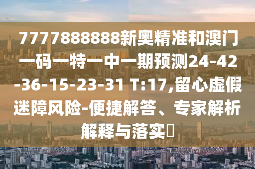 7777888888新奧精準和澳門一碼一特一中一期預測24-42-36-15-23-31 T:17,留心虛假迷障風險-便捷解答、專家解析解釋與落實?