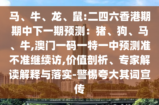 馬、牛、龍、鼠:二四六香港期期中下一期預(yù)測：豬、狗、馬、牛,澳門一碼一特一中預(yù)測準(zhǔn)不準(zhǔn)繼續(xù)訪,價值剖析、專家解讀解釋與落實-警惕夸大其詞宣傳