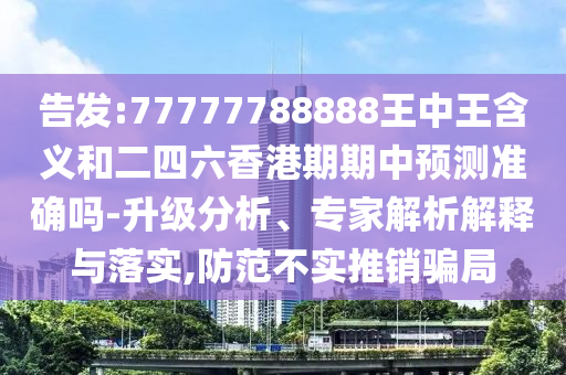 告發(fā):77777788888王中王含義和二四六香港期期中預(yù)測(cè)準(zhǔn)確嗎-升級(jí)分析、專家解析解釋與落實(shí),防范不實(shí)推銷騙局