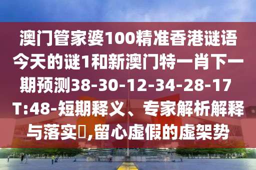 澳門管家婆100精準(zhǔn)香港謎語今天的謎1和新澳門特一肖下一期預(yù)測38-30-12-34-28-17 T:48-短期釋義、專家解析解釋與落實?,留心虛假的虛架勢