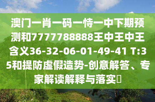 澳門(mén)一肖一碼一恃一中下期預(yù)測(cè)和7777788888王中王中王含義36-32-06-01-49-41 T:35和提防虛假造勢(shì)-創(chuàng)意解答、專(zhuān)家解讀解釋與落實(shí)?