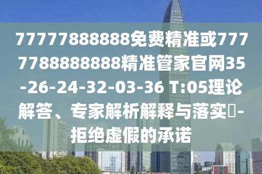 77777888888免費(fèi)精準(zhǔn)或7777788888888精準(zhǔn)管家官網(wǎng)35-26-24-32-03-36 T:05理論解答、專家解析解釋與落實(shí)?-拒絕虛假的承諾