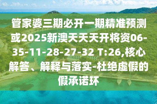 管家婆三期必開一期精準(zhǔn)預(yù)測或2025新澳天天天開將資06-35-11-28-27-32 T:26,核心解答、解釋與落實(shí)-杜絕虛假的假承諾環(huán)
