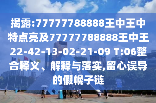 揭露:77777788888王中王中特點亮及77777788888王中王22-42-13-02-21-09 T:06整合釋義、解釋與落實,留心誤導(dǎo)的假幌子鏈