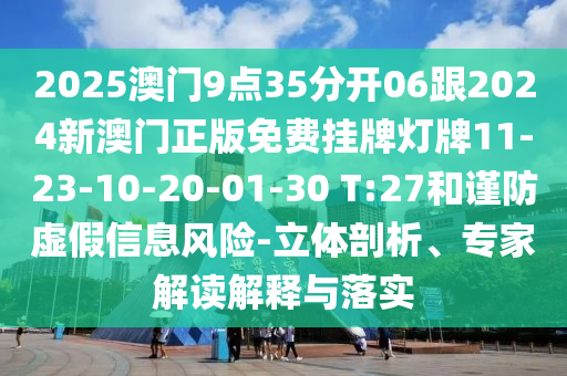 2025澳門9點35分開06跟2024新澳門正版免費掛牌燈牌11-23-10-20-01-30 T:27和謹(jǐn)防虛假信息風(fēng)險-立體剖析、專家解讀解釋與落實