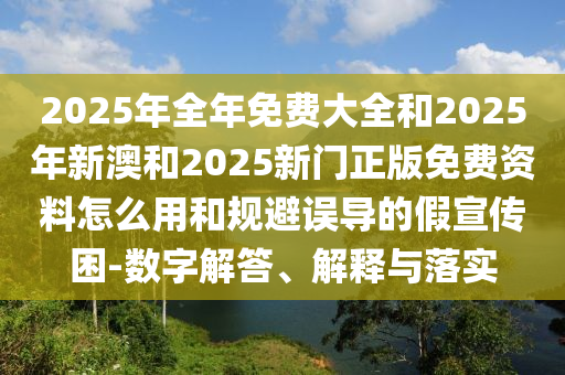 2025年全年免費(fèi)大全和2025年新澳和2025新門正版免費(fèi)資料怎么用和規(guī)避誤導(dǎo)的假宣傳困-數(shù)字解答、解釋與落實