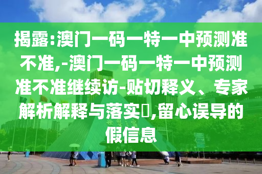 揭露:澳門一碼一特一中預(yù)測(cè)準(zhǔn)不準(zhǔn),-澳門一碼一特一中預(yù)測(cè)準(zhǔn)不準(zhǔn)繼續(xù)訪-貼切釋義、專家解析解釋與落實(shí)?,留心誤導(dǎo)的假信息