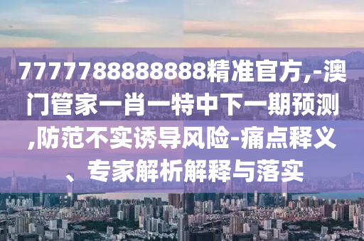 7777788888888精準官方,-澳門管家一肖一特中下一期預測,防范不實誘導風險-痛點釋義、專家解析解釋與落實