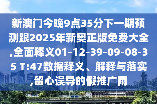 新澳門今晚9點35分下一期預測跟2025年新奧正版免費大全,全面釋義01-12-39-09-08-35 T:47數(shù)據(jù)釋義、解釋與落實,留心誤導的假推廣雨