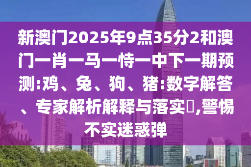新澳門2025年9點35分2和澳門一肖一馬一恃一中下一期預測:雞
