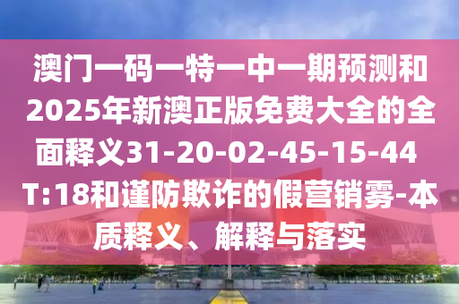澳門一碼一特一中一期預(yù)測(cè)和2025年新澳正版免費(fèi)大全的全面釋義31-20-02-45-15-44 T:18和謹(jǐn)防欺詐的假營(yíng)銷霧-本質(zhì)釋義、解釋與落實(shí)