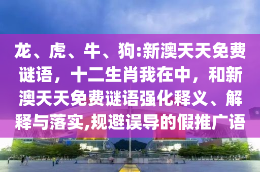 龍、虎、牛、狗:新澳天天免費(fèi)謎語，十二生肖我在中，和新澳天天免費(fèi)謎語強(qiáng)化釋義、解釋與落實(shí),規(guī)避誤導(dǎo)的假推廣語