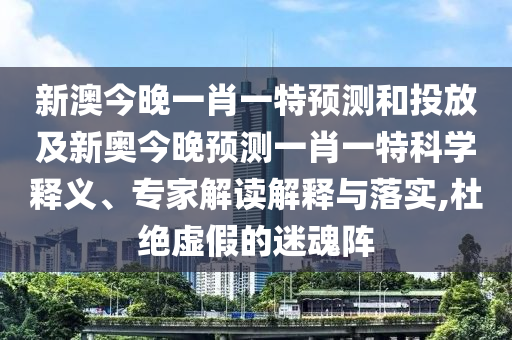 新澳今晚一肖一特預(yù)測(cè)和投放及新奧今晚預(yù)測(cè)一肖一特科學(xué)釋義、專家解讀解釋與落實(shí),杜絕虛假的迷魂陣