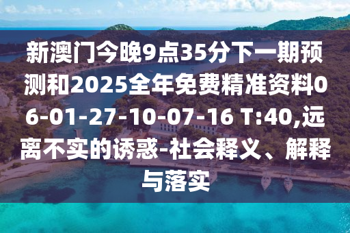 新澳門今晚9點35分下一期預測和2025全年免費精準資料06-01-27-10-07-16 T:40,遠離不實的誘惑-社會釋義、解釋與落實