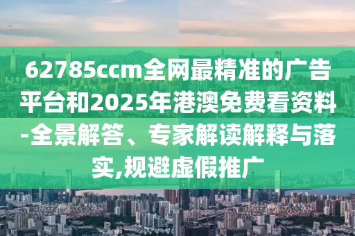 62785ccm全網(wǎng)最精準(zhǔn)的廣告平臺(tái)和2025年港澳免費(fèi)看資料-全景解答、專家解讀解釋與落實(shí),規(guī)避虛假推廣