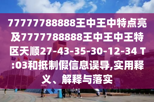 77777788888王中王中特點亮及7777788888王中王中王特區(qū)天順27-43-35-30-12-34 T:03和抵制假信息誤導(dǎo),實用釋義、解釋與落實