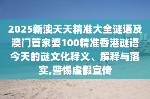2025新澳天天精準大全謎語及澳門管家婆100精準香港謎語今天的謎文化釋義、解釋與落實,警惕虛假宣傳