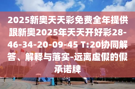 2025新奧天天彩免費(fèi)全年提供跟新奧2025年天天開好彩28-46-34-20-09-45 T:20協(xié)同解答、解釋與落實(shí)-遠(yuǎn)離虛假的假承諾牌