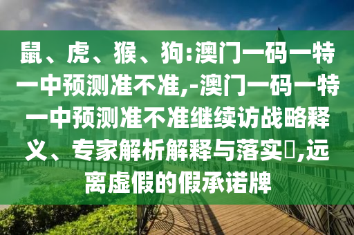 鼠、虎、猴、狗:澳門(mén)一碼一特一中預(yù)測(cè)準(zhǔn)不準(zhǔn),-澳門(mén)一碼一特一中預(yù)測(cè)準(zhǔn)不準(zhǔn)繼續(xù)訪戰(zhàn)略釋義、專(zhuān)家解析解釋與落實(shí)?,遠(yuǎn)離虛假的假承諾牌