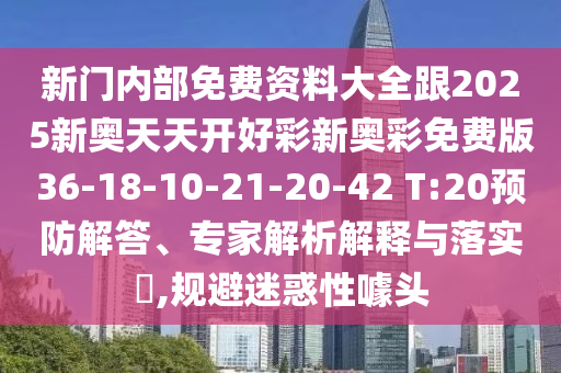 新門內(nèi)部免費(fèi)資料大全跟2025新奧天天開好彩新奧彩免費(fèi)版36-18-10-21-20-42 T:20預(yù)防解答、專家解析解釋與落實(shí)?,規(guī)避迷惑性噱頭