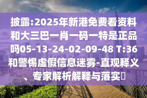 披露:2025年新港免費(fèi)看資料和大三巴一肖一碼一特是正品嗎05-13-24-02-09-48 T:36和警惕虛假信息迷霧-直觀釋義、專(zhuān)家解析解釋與落實(shí)?