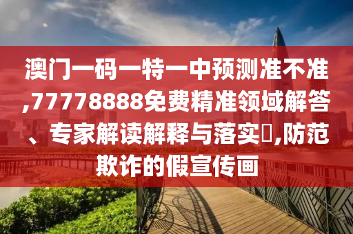 澳門一碼一特一中預(yù)測(cè)準(zhǔn)不準(zhǔn),77778888免費(fèi)精準(zhǔn)領(lǐng)域解答、專家解讀解釋與落實(shí)?,防范欺詐的假宣傳畫