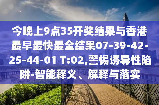 今晚上9點(diǎn)35開獎結(jié)果與香港最早最快最全結(jié)果07-39-42-25-44-01 T:02,警惕誘導(dǎo)性陷阱-智能釋義、解釋與落實(shí)