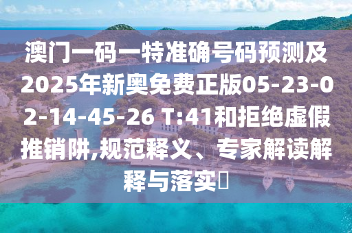 澳門一碼一特準(zhǔn)確號碼預(yù)測及2025年新奧免費(fèi)正版05-23-02-14-45-26 T:41和拒絕虛假推銷阱,規(guī)范釋義、專家解讀解釋與落實(shí)?