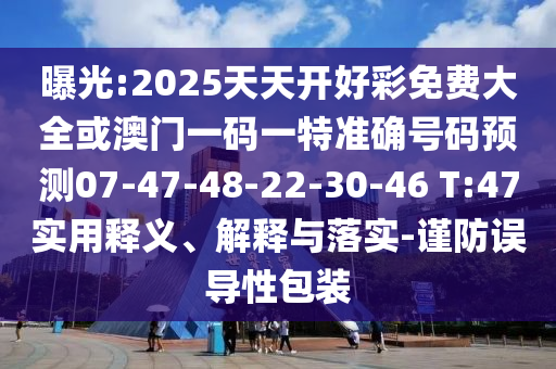 曝光:2025天天開好彩免費大全或澳門一碼一特準確號碼預(yù)測07-47-48-22-30-46 T:47實用釋義、解釋與落實-謹防誤導(dǎo)性包裝