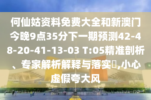 何仙姑資料免費(fèi)大全和新澳門今晚9點(diǎn)35分下一期預(yù)測(cè)42-48-20-41-13-03 T:05精準(zhǔn)剖析、專家解析解釋與落實(shí)?,小心虛假夸大風(fēng)