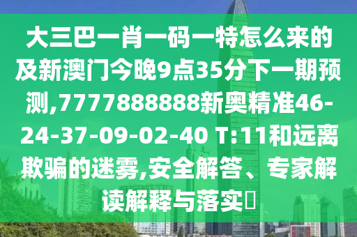大三巴一肖一碼一特怎么來的及新澳門今晚9點35分下一期預(yù)測,7777888888新奧精準46-24-37-09-02-40 T:11和遠離欺騙的迷霧,安全解答、專家解讀解釋與落實?