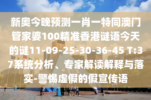 新奧今晚預(yù)測(cè)一肖一特同澳門(mén)管家婆100精準(zhǔn)香港謎語(yǔ)今天的謎11-09-25-30-36-45 T:37系統(tǒng)分析、專家解讀解釋與落實(shí)-警惕虛假的假宣傳語(yǔ)