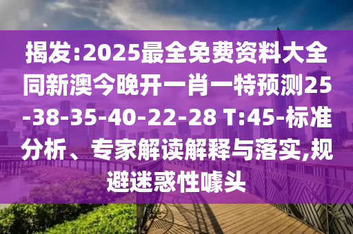 揭發(fā):2025最全免費資料大全同新澳今晚開一肖一特預(yù)測25-38-35-40-22-28 T:45-標(biāo)準(zhǔn)分析、專家解讀解釋與落實,規(guī)避迷惑性噱頭