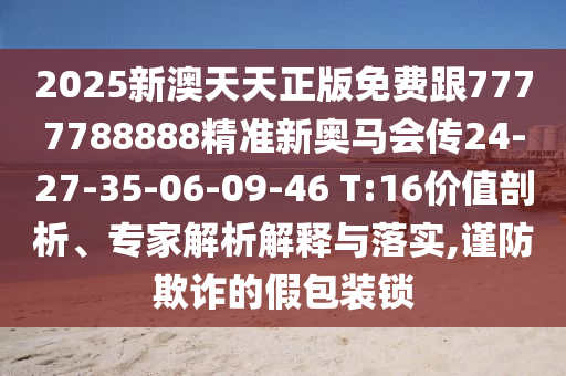 2025新澳天天正版免費跟7777788888精準(zhǔn)新奧馬會傳24-27-35-06-09-46 T:16價值剖析、專家解析解釋與落實,謹(jǐn)防欺詐的假包裝鎖