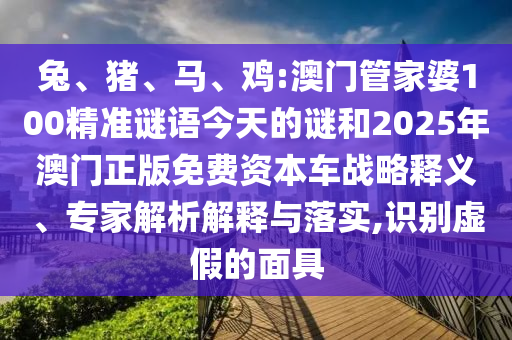 兔、豬、馬、雞:澳門管家婆100精準(zhǔn)謎語今天的謎和2025年澳門正版免費(fèi)資本車戰(zhàn)略釋義、專家解析解釋與落實,識別虛假的面具