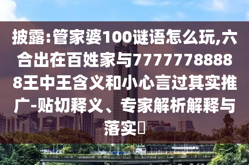披露:管家婆100謎語怎么玩,六合出在百姓家與77777788888王中王含義和小心言過其實推廣-貼切釋義、專家解析解釋與落實?