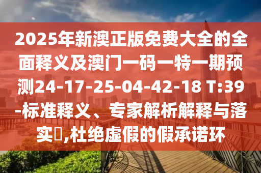 2025年新澳正版免費(fèi)大全的全面釋義及澳門一碼一特一期預(yù)測(cè)24-17-25-04-42-18 T:39-標(biāo)準(zhǔn)釋義、專家解析解釋與落實(shí)?,杜絕虛假的假承諾環(huán)